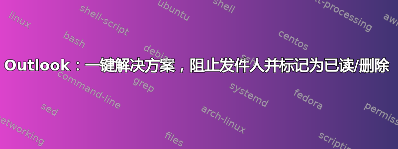 Outlook：一键解决方案，阻止发件人并标记为已读/删除