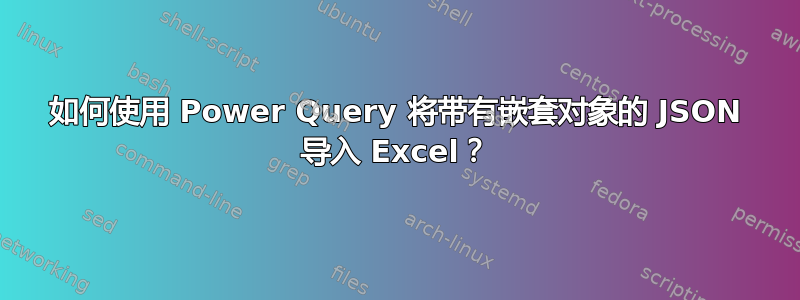 如何使用 Power Query 将带有嵌套对象的 JSON 导入 Excel？