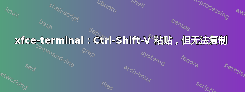 xfce-terminal：Ctrl-Shift-V 粘贴，但无法复制