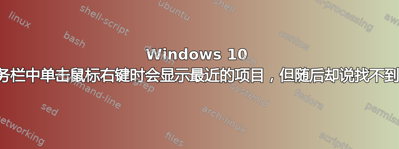 Windows 10 在任务栏中单击鼠标右键时会显示最近的项目，但随后却说找不到它们