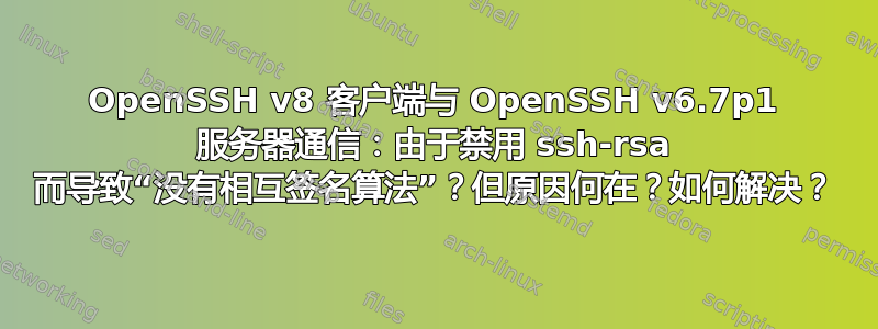 OpenSSH v8 客户端与 OpenSSH v6.7p1 服务器通信：由于禁用 ssh-rsa 而导致“没有相互签名算法”？但原因何在？如何解决？