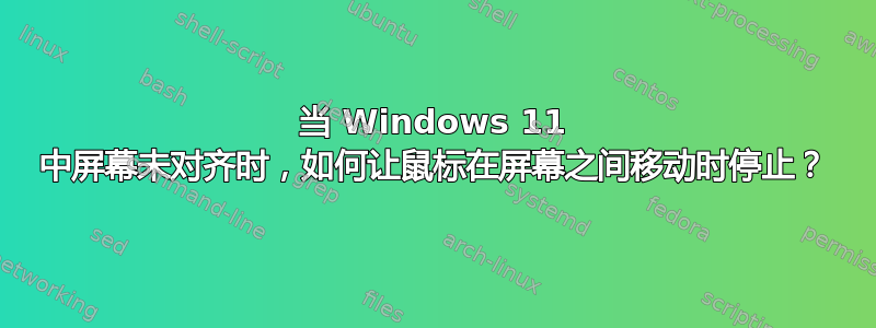 当 Windows 11 中屏幕未对齐时，如何让鼠标在屏幕之间移动时停止？