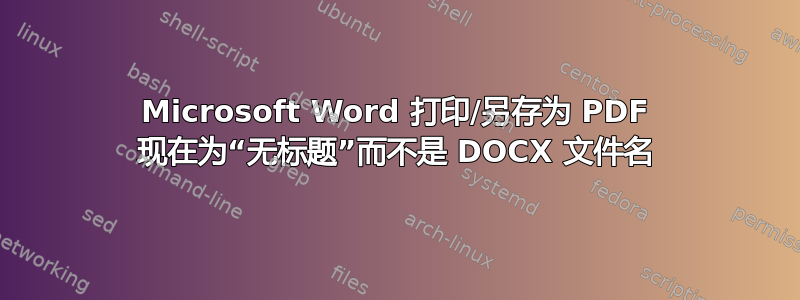 Microsoft Word 打印/另存为 PDF 现在为“无标题”而不是 DOCX 文件名