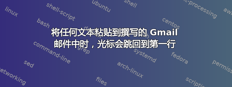 将任何文本粘贴到撰写的 Gmail 邮件中时，光标会跳回到第一行