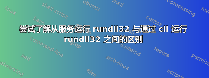 尝试了解从服务运行 rundll32 与通过 cli 运行 rundll32 之间的区别