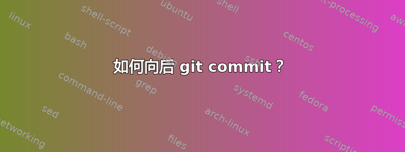 如何向后 git commit？