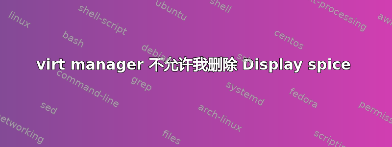 virt manager 不允许我删除 Display spice