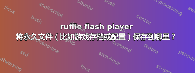 ruffle flash player 将永久文件（比如游戏存档或配置）保存到哪里？