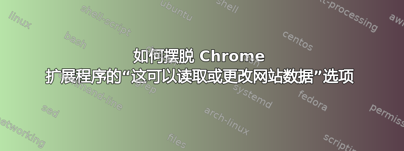 如何摆脱 Chrome 扩展程序的“这可以读取或更改网站数据”选项