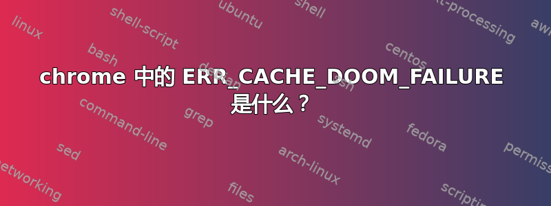 chrome 中的 ERR_CACHE_DOOM_FAILURE 是什么？