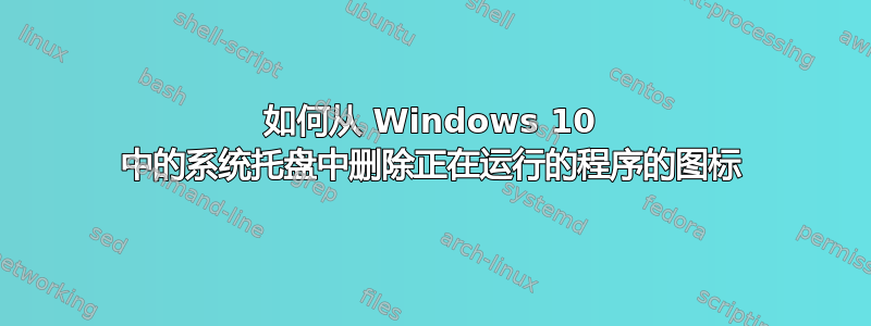 如何从 Windows 10 中的系统托盘中删除正在运行的程序的图标