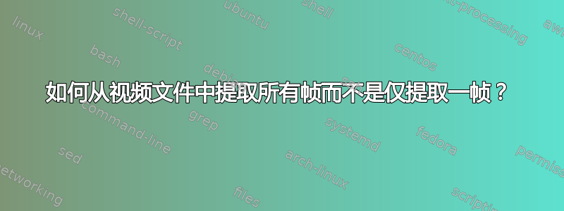 如何从视频文件中提取所有帧而不是仅提取一帧？