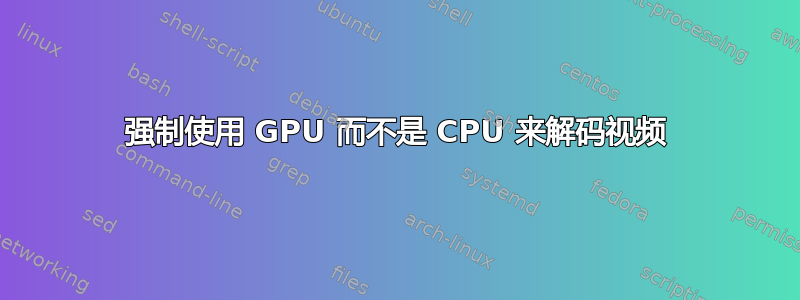 强制使用 GPU 而不是 CPU 来解码视频