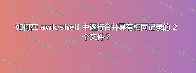 如何在 awk/shell 中逐行合并具有相同记录的 2 个文件？