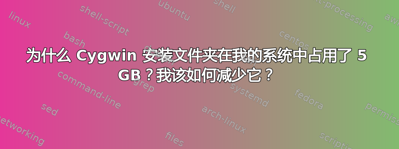 为什么 Cygwin 安装文件夹在我的系统中占用了 5 GB？我该如何减少它？