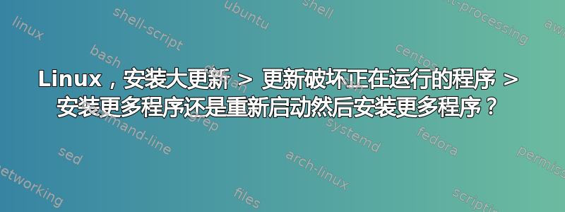 Linux，安装大更新 > 更新破坏正在运行的程序 > 安装更多程序还是重新启动然后安装更多程序？