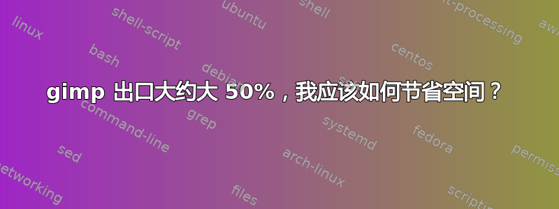 gimp 出口大约大 50%，我应该如何节省空间？