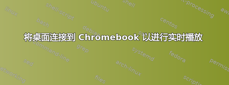 将桌面连接到 Chromebook 以进行实时播放