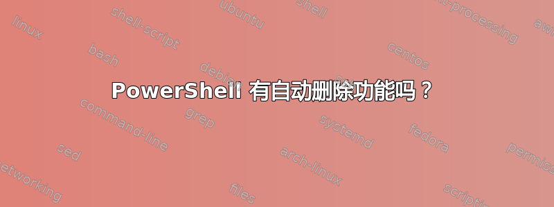 PowerShell 有自动删除功能吗？