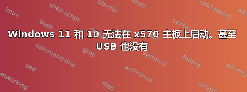 Windows 11 和 10 无法在 x570 主板上启动。甚至 USB 也没有