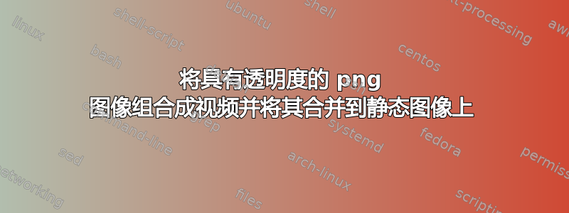 将具有透明度的 png 图像组合成视频并将其合并到静态图像上