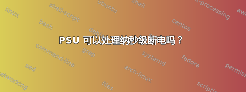 PSU 可以处理纳秒级断电吗？