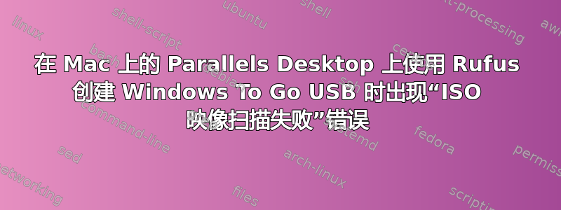 在 Mac 上的 Parallels Desktop 上使用 Rufus 创建 Windows To Go USB 时出现“ISO 映像扫描失败”错误