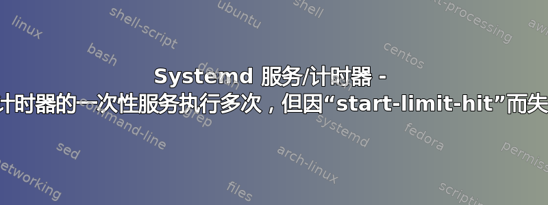 Systemd 服务/计时器 - 带计时器的一次性服务执行多次，但因“start-limit-hit”而失败