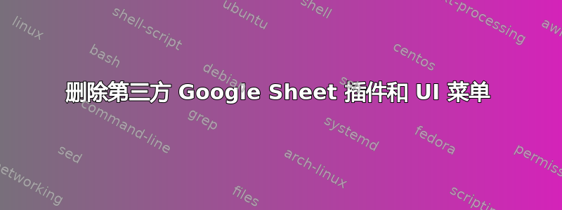 删除第三方 Google Sheet 插件和 UI 菜单