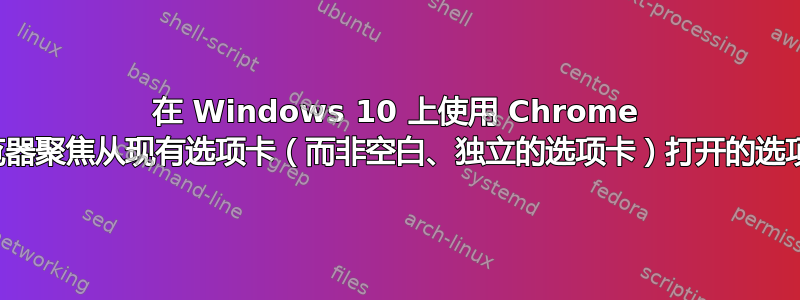 在 Windows 10 上使用 Chrome 浏览器聚焦从现有选项卡（而非空白、独立的选项卡）打开的选项卡