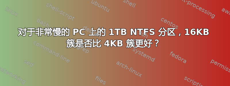 对于非常慢的 PC 上的 1TB NTFS 分区，16KB 簇是否比 4KB 簇更好？