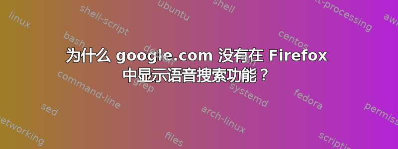 为什么 google.com 没有在 Firefox 中显示语音搜索功能？