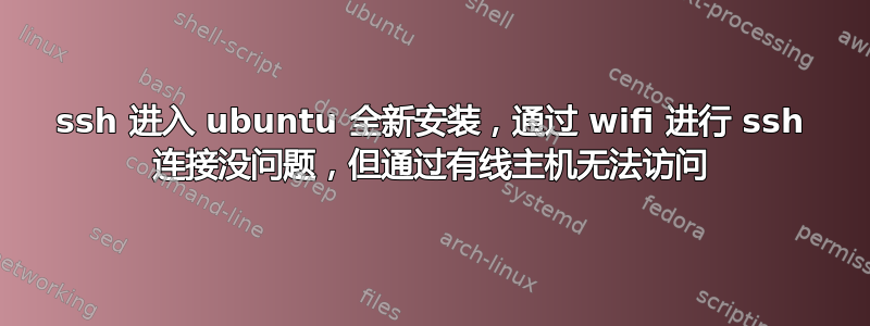 ssh 进入 ubuntu 全新安装，通过 wifi 进行 ssh 连接没问题，但通过有线主机无法访问