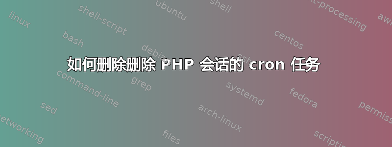 如何删除删除 PHP 会话的 cron 任务