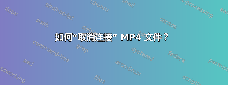 如何“取消连接” MP4 文件？