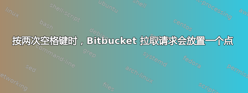 按两次空格键时，Bitbucket 拉取请求会放置一个点