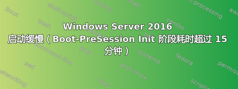 Windows Server 2016 启动缓慢（Boot-PreSession Init 阶段耗时超过 15 分钟）