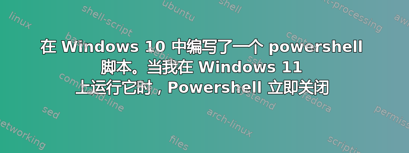 在 Windows 10 中编写了一个 powershell 脚本。当我在 Windows 11 上运行它时，Powershell 立即关闭