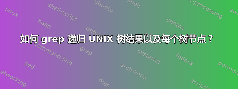 如何 grep 递归 UNIX 树结果以及每个树节点？