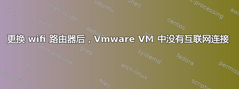 更换 wifi 路由器后，Vmware VM 中没有互联网连接