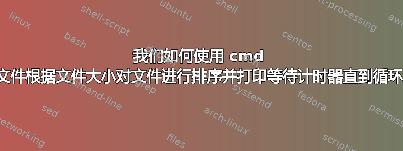 我们如何使用 cmd 批处理文件根据文件大小对文件进行排序并打印等待计时器直到循环运行？