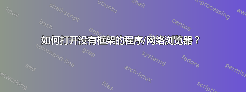 如何打开没有框架的程序/网络浏览器？