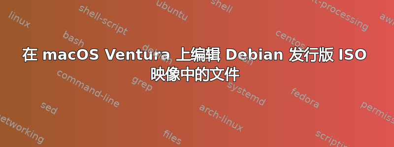 在 macOS Ventura 上编辑 Debian 发行版 ISO 映像中的文件