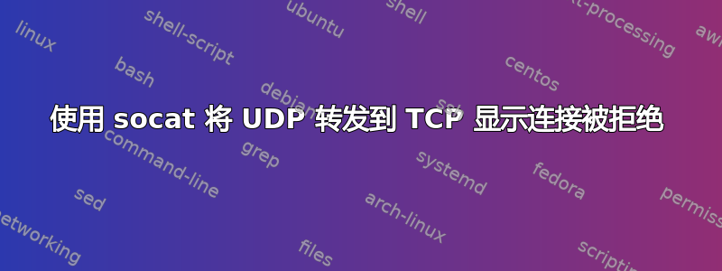 使用 socat 将 UDP 转发到 TCP 显示连接被拒绝