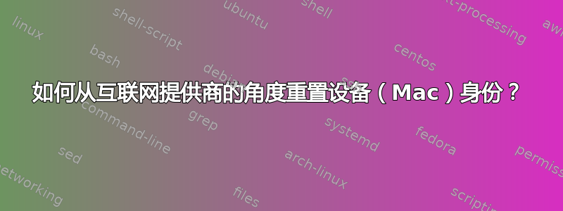 如何从互联网提供商的角度重置设备（Mac）身份？