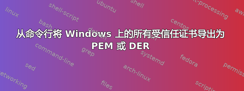 从命令行将 Windows 上的所有受信任证书导出为 PEM 或 DER