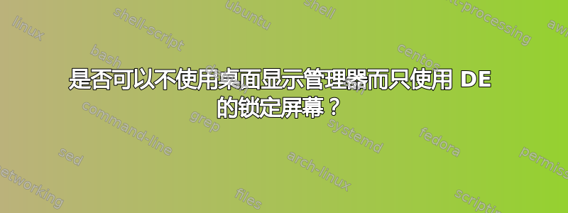 是否可以不使用桌面显示管理器而只使用 DE 的锁定屏幕？