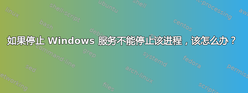 如果停止 Windows 服务不能停止该进程，该怎么办？