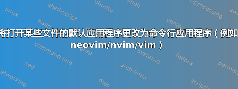 将打开某些文件的默认应用程序更改为命令行应用程序（例如 neovim/nvim/vim）