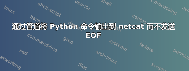 通过管道将 Python 命令输出到 netcat 而不发送 EOF